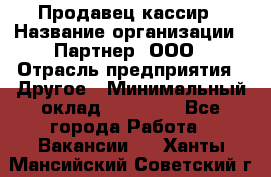 Продавец-кассир › Название организации ­ Партнер, ООО › Отрасль предприятия ­ Другое › Минимальный оклад ­ 46 000 - Все города Работа » Вакансии   . Ханты-Мансийский,Советский г.